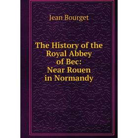 

Книга The History of the Royal Abbey of Bec: Near Rouen in Normandy