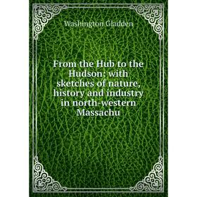 

Книга From the Hub to the Hudson: with sketches of nature, history and industry in north-western Massachu
