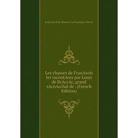 

Книга Les chasses de FranAsois Ier racontAces par Louis de BrAczAc, grand sAcnAcchal de