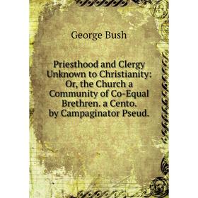 

Книга Priesthood and Clergy Unknown to Christianity: Or, the Church a Community of Co-Equal Brethren. a Cento. by Campaginator Pseud.