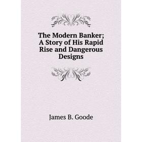 

Книга The Modern BankerA Story of His Rapid Rise and Dangerous Designs