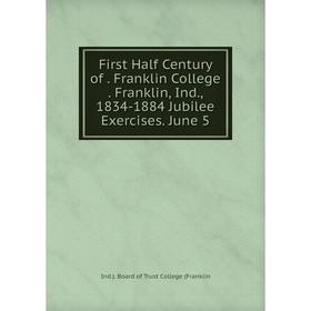 

Книга First Half Century of. Franklin College. Franklin, Ind., 1834-1884 Jubilee Exercises. June 5