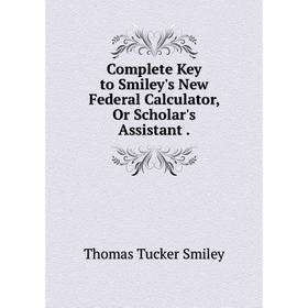 

Книга Complete Key to Smiley's New Federal Calculator, Or Scholar's Assistant.