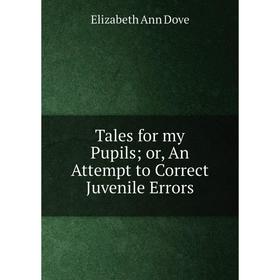 

Книга Tales for my Pupils or, An Attempt to Correct Juvenile Errors