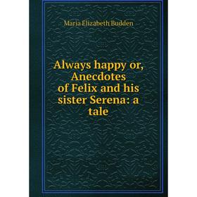

Книга Always happy or, Anecdotes of Felix and his sister Serena: a tale