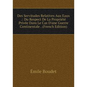 

Книга Des Servitudes Relatives Aux Eaux.: Du Respect De La Propriété Privée Dans Le Cas D'une Guerre Continentale. (French Edition)