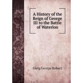 

Книга A History of the Reign of George III to the Battle of Waterloo