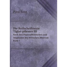 

Книга Die Keilschrifttexte Tiglat-pilesers III Nach den Papierabklatschen und Originalen des britischen Museum. Band 1