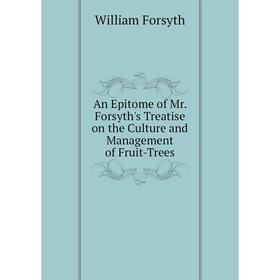 

Книга An Epitome of Mr. Forsyth's Treatise on the Culture and Management of Fruit-Trees