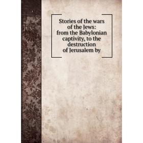 

Книга Stories of the wars of the Jews: from the Babylonian captivity, to the destruction of Jerusalem by