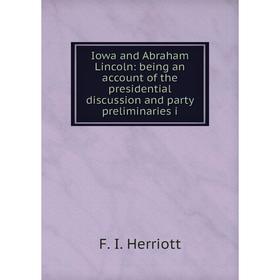 

Книга Iowa and Abraham Lincoln: being an account of the presidential discussion and party preliminaries i