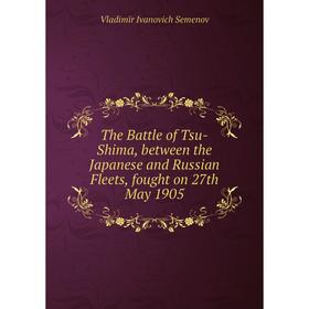

Книга The Battle of Tsu-Shima, between the Japanese and Russian Fleets, fought on 27th May 1905