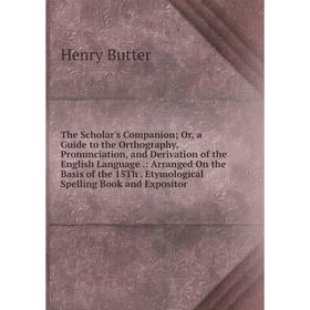 

Книга The Scholar's Companion; Or, a Guide to the Orthography, Pronunciation, and Derivation of the English Language.