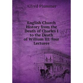 

Книга English Church History from the Death of Charles I to the Death of William III: four Lectures