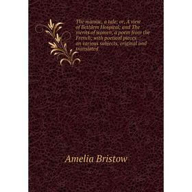 

Книга The maniac, a tale; or, A view of Bethlem Hospital; and The merits of women, a poem from the French