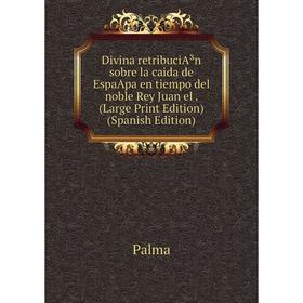 

Книга Divina retribuciA³n sobre la caida de EspaApa en tiempo del noble Rey Juan el. (Large Print Edition) (Spanish Edition)