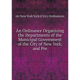 

Книга An Ordinance Organizing the Departments of the Municipal Government of the City of New York, and Pre