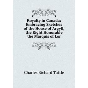 

Книга Royalty in Canada: Embracing Sketches of the House of Argyll, the Right Honorable the Marquis of Lor