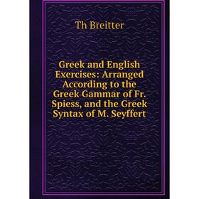 

Книга Greek and English Exercises: Arranged According to the Greek Gammar of Fr. Spiess, and the Greek Syntax of M. Seyffert