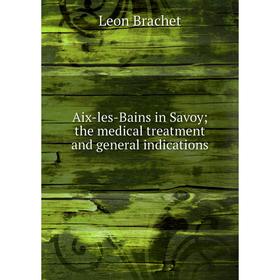 

Книга Aix-les-Bains in Savoy; the medical treatment and general indications
