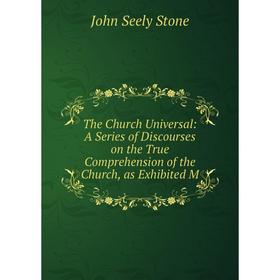 

Книга The Church Universal: A Series of Discourses on the True Comprehension of the Church, as Exhibited M