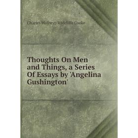 

Книга Thoughts On Men and Things, a Series Of Essays by 'Angelina Gushington'