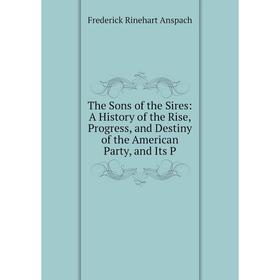 

Книга The Sons of the Sires: A History of the Rise, Progress, and Destiny of the American Party, and Its P