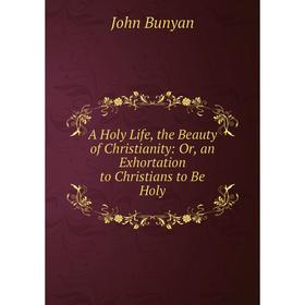 

Книга A Holy Life, the Beauty of Christianity: Or, an Exhortation to Christians to Be Holy