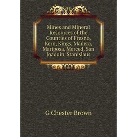 

Книга Mines and Mineral Resources of the Counties of Fresno, Kern, Kings, Madera, Mariposa, Merced, San Joaquin, Stanislaus