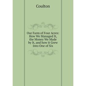

Книга Our Farm of four acres: How We Managed It, the Money We Made by It, and how it Grew Into One of Six