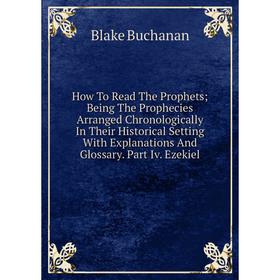 

Книга How To Read The Prophets; Being The Prophecies Arranged Chronologically In Their Historical Setting With Explanations And Glossary. Part Iv. Eze