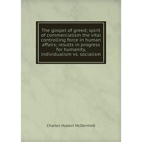 

Книга The gospel of greed spirit of commercialism the vital controlling force in human affairs results in progress for humanity, individualism vs. soc