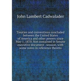 

Книга Treaties and conventions concluded between the United States of America and other powers since May 1, 1870