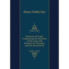 

Книга Elements of Logic: Comprising the Doctrine of the Laws and Products of Thought, and the Doctrine of