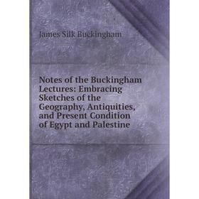 

Книга Notes of the Buckingham Lectures: Embracing Sketches of the Geography, Antiquities, and Present Condition of Egypt and Palestine