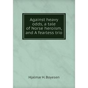 

Книга Against heavy odds, a tale of Norse heroism, and A fearless trio