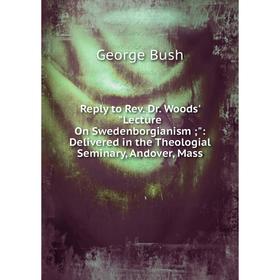 

Книга Reply to Rev. Dr. Woods' Lecture On Swedenborgianism;: Delivered in the Theologial Seminary, Andover, Mass