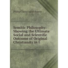 

Книга Semitic Philosophy: Showing the Ultimate Social and Scientific Outcome of Original Christianity in I