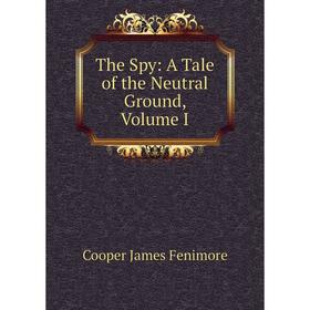 

Книга The Spy: A Tale of the Neutral Ground, Volume I