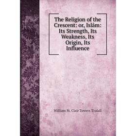 

Книга The Religion of the Crescent: or, Islâm: Its Strength, Its Weakness, Its Origin, Its Influence