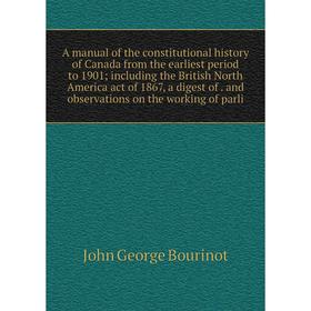 

Книга A manual of the constitutional history of Canada from the earliest period to 1901; including the British North America act of 1867, a digest of