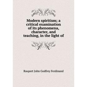 

Книга Modern spiritisma critical examination of its phenomena, character, and teaching, in the light