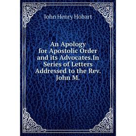 

Книга An Apology for Apostolic Order and its Advocates.In Series of Letters Addressed to the Rev. John M.