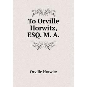 

Книга To Orville Horwitz, ESQ. M. A.