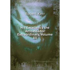 

Книга His Excellency the Ambassador Extraordinary, Volume III