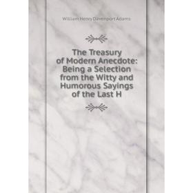 

Книга The Treasury of Modern Anecdote: Being a Selection from the Witty and Humorous Sayings of the Last H