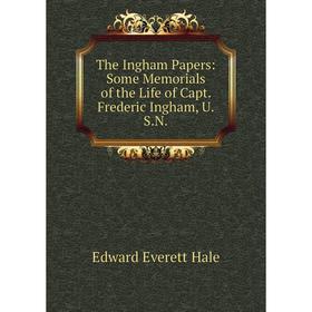 

Книга The Ingham Papers: Some Memorials of the Life of Capt. Frederic Ingham, U.S.N.