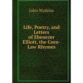 

Книга Life, Poetry, and Letters of Ebenezer Elliott, the Corn-Law Rhymes