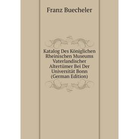 

Книга Katalog Des Königlichen Rheinischen Museums Vaterlandischer Altertümer Bei Der Universität Bonn