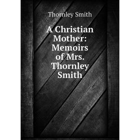 

Книга A Christian Mother: Memoirs of Mrs. Thornley Smith